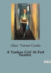Curtis alice Turner - A Yankee Girl At Fort Sumter.
