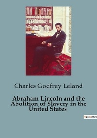 Charles godfrey Leland - Abraham Lincoln and the Abolition of Slavery in the United States.