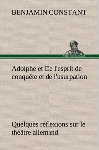 Benjamin Constant - Adolphe et De l'esprit de conquête et de l'usurpation Quelques réflexions sur le théâtre allemand.
