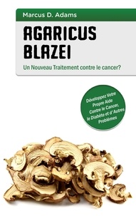 Marcus D. Adams - Agaricus blazei - un nouveau traitement contre le cancer ? - Développez votre propre aide contre le cancer, le diabète et d'autres problèmes.