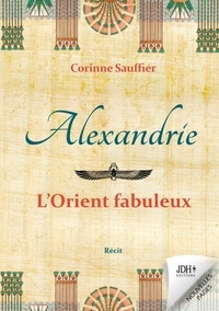 Corinne Sauffier - Alexandrie : l'Orient fabuleux - Au temps de l'Egypte cosmopolite.