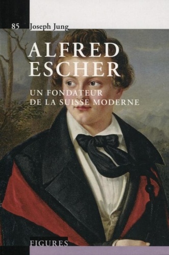 Alfred Escher. Un fondateur de la Suisse moderne