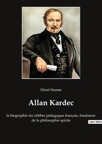 Henri Sausse - Ésotérisme et Paranormal  : Allan Kardec - la biographie du célèbre pédagogue français, fondateur de la philosophie spirite.