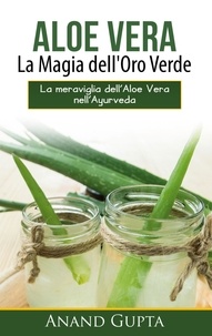 Anand Gupta - Aloe Vera: La Magia dell'Oro Verde - La meraviglia dell'Aloe Vera nell'Ayurveda.