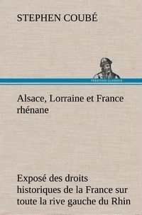 Stéphen Coubé - Alsace, Lorraine et France rhénane Exposé des droits historiques de la France sur toute la rive gauche du Rhin.