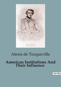Tocqueville alexis De - American Institutions And Their Influence.