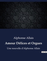 Alphonse Allais - Amour Délices et Orgues - Une nouvelle d'Alphonse Allais.