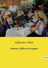 Alphonse Allais - Les classiques de la littérature  : Amours, délices et orgues.