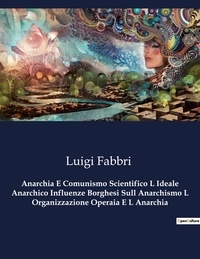Luigi Fabbri - Anarchia E Comunismo Scientifico L Ideale Anarchico Influenze Borghesi Sull Anarchismo L Organizzazione Operaia E L Anarchia.