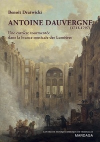 Benoît Dratwicki - Antoine Dauvergne (1713-1797) - Une carrière tourmentée dans la France musicale des Lumières.