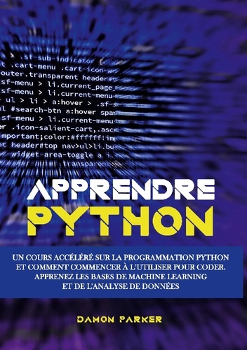 Damon Parker - Apprendre Python - Un Cours Accéléré sur la Programmation Python et Comment Commencer à l'Utiliser pour Coder - Apprenez les Bases de Machine Learning et de l'Analyse de Données.