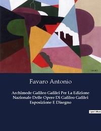 Favaro Antonio - Archimede Galileo Galilei Per La Edizione Nazionale Delle Opere Di Galileo Galilei Esposizione E Disegno.