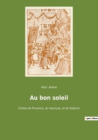Paul Arène - contes et légendes de nos régions  : Au bon soleil - Contes de Provence, du Vaucluse, et de Sisteron.