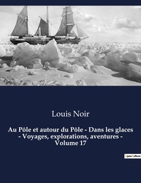 Louis Noir - Au Pôle et autour du Pôle - Dans les glaces - Voyages, explorations, aventures - Volume 17 - Un roman d'aventures de Louis Noir.