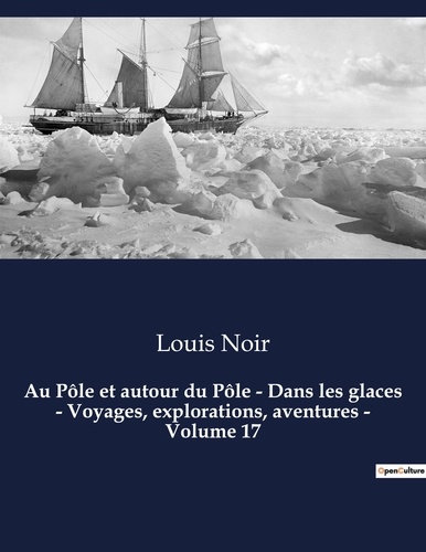 Louis Noir - Au Pôle et autour du Pôle - Dans les glaces - Voyages, explorations, aventures - Volume 17 - Un roman d'aventures de Louis Noir.