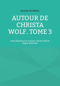 Martine Schnell - Autour de Christa Wolf - Tome 3, Entre littérature et sciences. Christa Wolf et Jürgen Habermas.