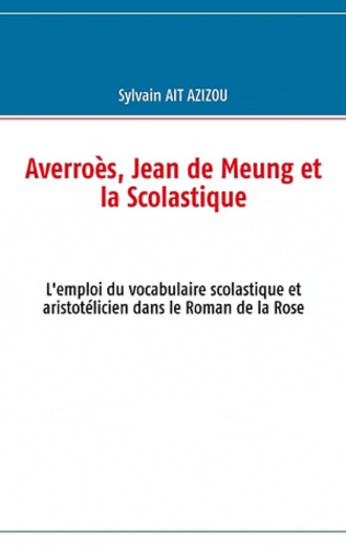 Sylvain Ait-Azizou - Averroès, Jean de Meung et la scolastique - L'emploi du vocabulaire scolastique et aristotélicien dans le roman de la Rose.