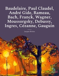 Jacques Rivière - Baudelaire, Paul Claudel, André Gide, Rameau, Bach, Franck, Wagner, Moussorgsky, Debussy, Ingres, Cézanne, Gauguin.