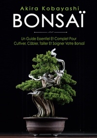 Akira Kobayashi - Bonsaï - Un Guide Essentiel et Complet Pour Cultiver, Câbler, Tailler et Soigner Votre Bonsaï.