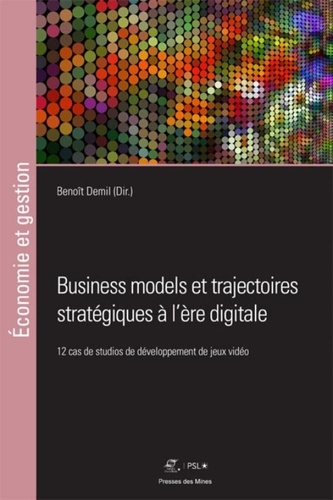 Benoît Demil - Business models et trajectoires stratégiques à l'ère digitale - 12 cas de studios de développement de jeux vidéo.