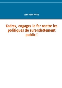 Jean Pierre Motte - Cadres, engagez le fer contre les politiques de surendettement public !.