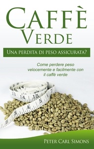 Peter Carl Simons - Caffè Verde - Una perdita di peso assicurata? - Come perdere peso velocemente e facilmente con il caffè verde.
