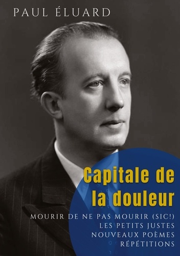 Paul Eluard - Capitale de la douleur - Répétitions - Mourir de ne pas mourir - Les Petits Justes, et autres poèmes.