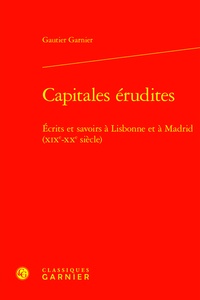 Gautier Garnier - Capitales érudites - Écrits et savoirs à Lisbonne et à Madrid (XIXe-XXe siècle).