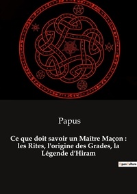  Papus - Ce que doit savoir un Maître Maçon : les Rites, l'origine des Grades, la Légende d'Hiram.