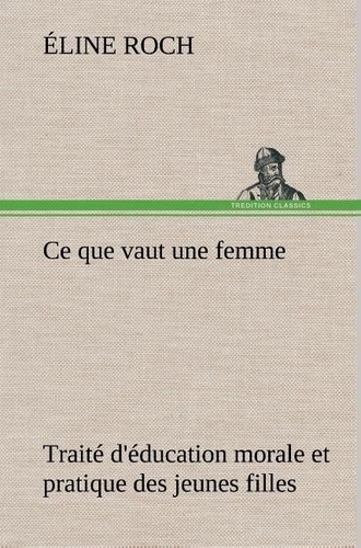 Eline Roch - Ce que vaut une femme Traité d'éducation morale et pratique des jeunes filles.