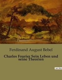 Ferdinand august Bebel - Charles Fourier Sein Leben und seine Theorien.
