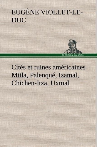 Eugène-Emmanuel Viollet-le-Duc - Cités et ruines américaines Mitla, Palenqué, Izamal, Chichen-Itza, Uxmal.