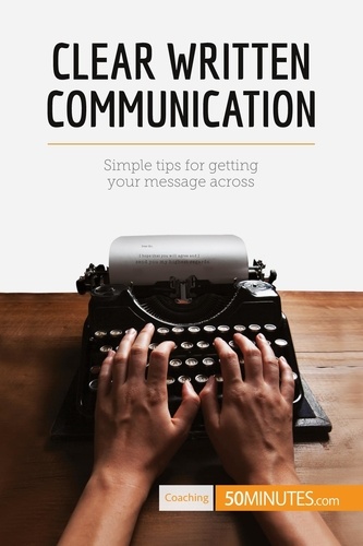 Clear Written Communication. Simple tips for getting your message across