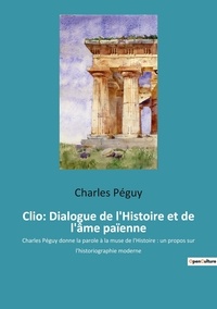 Charles Péguy - Clio: Dialogue de l'Histoire et de l'âme païenne - Charles Péguy donne la parole à la muse de l'Histoire : un propos sur l'historiographie moderne.