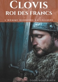 Godefroid Kurth - Clovis, roi des Francs - L'homme derrière la légende.