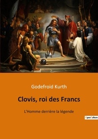 Godefroid Kurth - Clovis, roi des Francs - L'Homme derrière la légende.