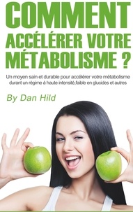Dan Hild - Comment accélérer votre métabolisme ? - Un moyen sain et durable pour accélérer votre métabolisme durant un régime à haute intensité, faible en glucides et autres.