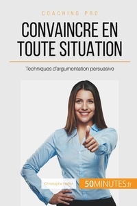 Christophe Peiffer - Comment convaincre en toute situation ? - Techniques imparables d'argumentation persuasive.