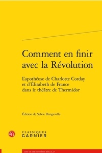 Sylvie Dangeville - Comment en finir avec la Révolution - L'apothéose de Charlotte Corday et d'Elisabeth de France dans le théâtre de Thermidor.