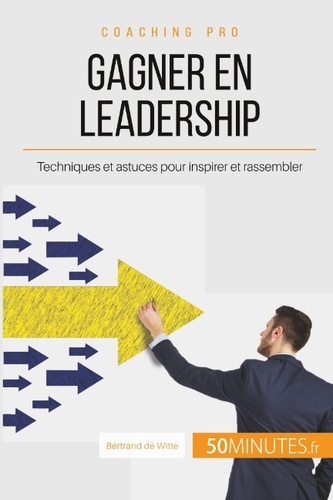 Comment gagner en leadership ?. Les clés pour inspirer et rassembler autour d'un projet commun