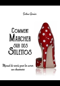 Sixtine Garnier - Comment marcher sur des stilettos - Manuel de survie pour les accros aux chaussures.