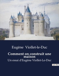 Eugène Viollet-le-Duc - Comment on construit une maison - Un essai d'Eugène Viollet-Le-Duc.
