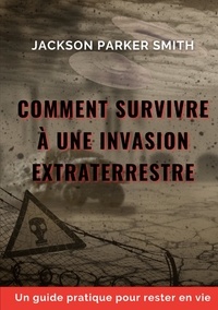 Jackson Parker Smith - Comment survivre à une invasion extraterrestre - Un guide pratique pour rester en vie.