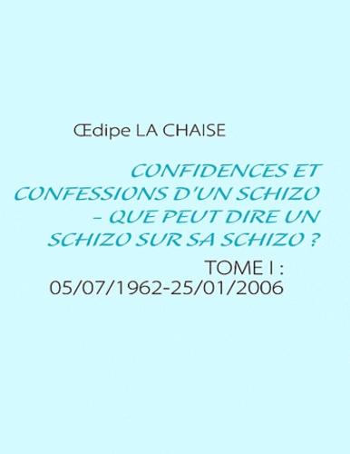 Oedipe La chaise - Confidences et confessions d'un schizo, que peut dire un schizo sur sa schizo ? 1 - TOME 1 : 05/07/1962-25/01/2006.
