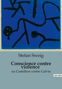Stefan Zweig - Conscience contre violence ou Castellion contre Calvin.