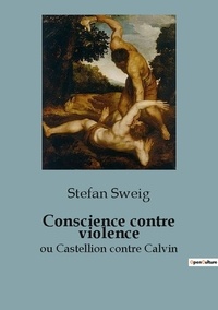 Stefan Zweig - Conscience contre violence ou Castellion contre Calvin.