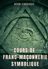 Henri Cauchois - Cours de franc-maçonnerie symbolique - 12 séances pour tout comprendre sur les obédiences maçonniques, les loges, degrés et grades.