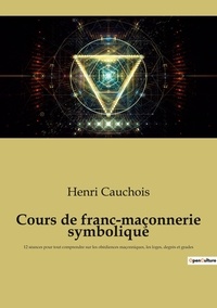 Henri Cauchois - Cours de franc-maçonnerie symbolique - 12 séances pour tout comprendre sur les obédiences maçonniques, les loges, degrés et grades.