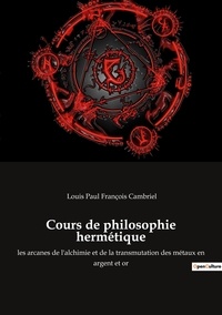 Louis paul françois Cambriel - Cours de philosophie hermétique - les arcanes de l'alchimie et de la transmutation des métaux en argent et or.
