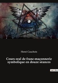 Henri Cauchois - Cours oral de franc-maçonnerie symbolique en douze séances.